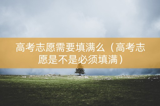 高考志愿需要填满么（高考志愿是不是必须填满）