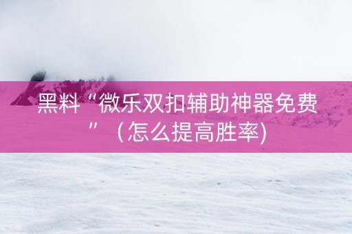 黑料“微乐双扣辅助神器免费”（怎么提高胜率)