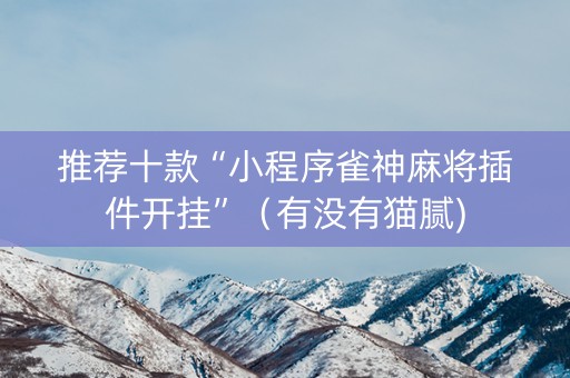 推荐十款“小程序雀神麻将插件开挂”（有没有猫腻)