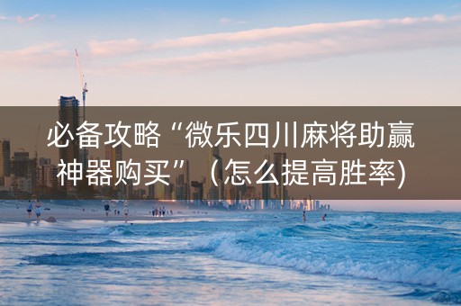 必备攻略“微乐四川麻将助赢神器购买”（怎么提高胜率)