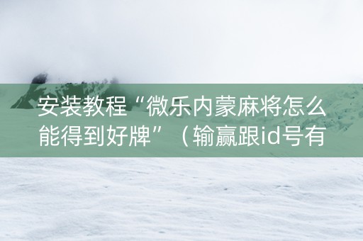 安装教程“微乐内蒙麻将怎么能得到好牌”（输赢跟id号有关系吗)