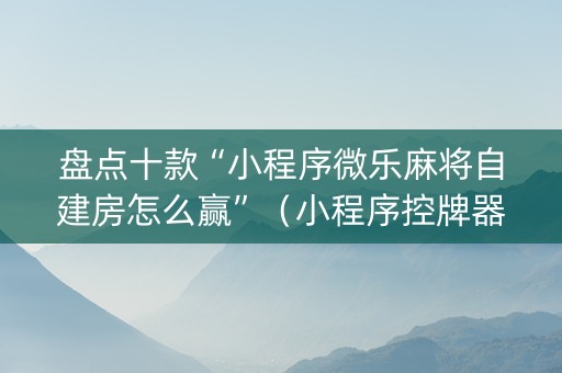 盘点十款“小程序微乐麻将自建房怎么赢”（小程序控牌器)