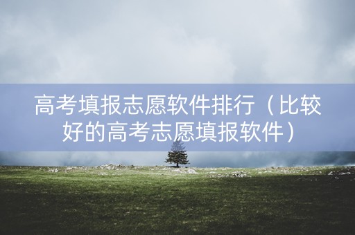 高考填报志愿软件排行（比较好的高考志愿填报软件）