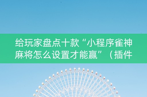 给玩家盘点十款“小程序雀神麻将怎么设置才能赢”（插件开挂免费AI)
