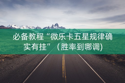 必备教程“微乐卡五星规律确实有挂”（胜率到哪调)