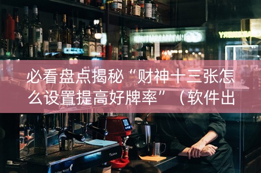 必看盘点揭秘“财神十三张怎么设置提高好牌率”（软件出售)