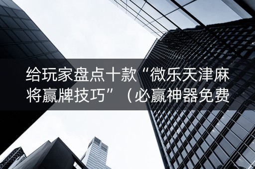 给玩家盘点十款“微乐天津麻将赢牌技巧”（必赢神器免费安装)