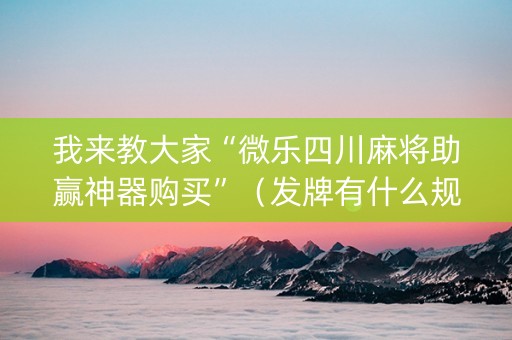 我来教大家“微乐四川麻将助赢神器购买”（发牌有什么规律吗)