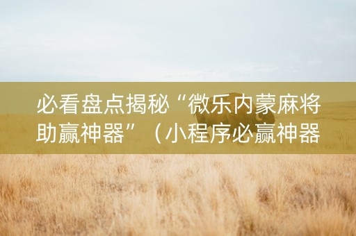 必看盘点揭秘“微乐内蒙麻将助赢神器”（小程序必赢神器)