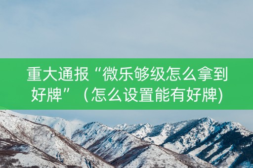 重大通报“微乐够级怎么拿到好牌”（怎么设置能有好牌)