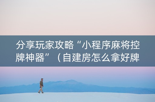 分享玩家攻略“小程序麻将控牌神器”（自建房怎么拿好牌)