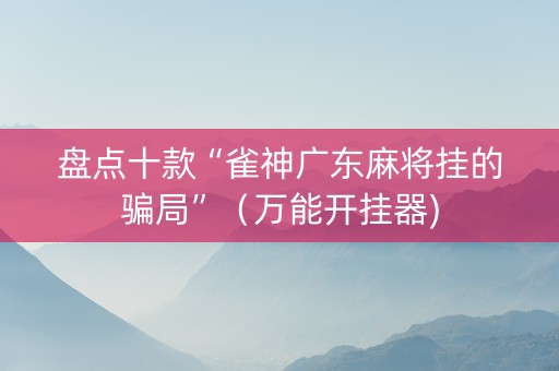 盘点十款“雀神广东麻将挂的骗局”（万能开挂器)