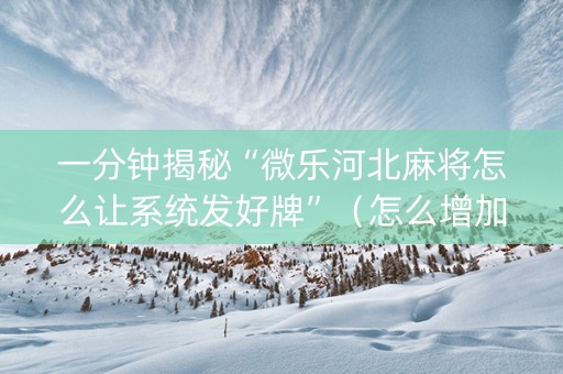 一分钟揭秘“微乐河北麻将怎么让系统发好牌”（怎么增加胜率)