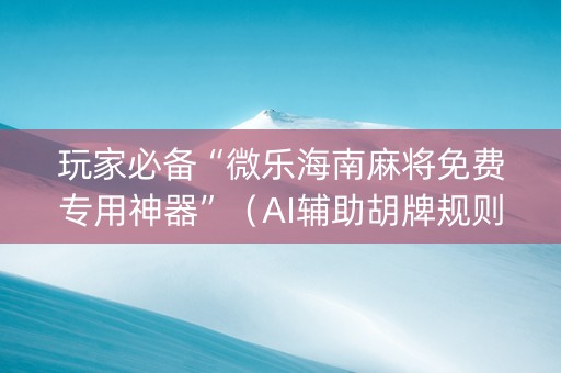 玩家必备“微乐海南麻将免费专用神器”（AI辅助胡牌规则)