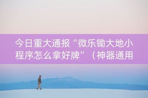 今日重大通报“微乐锄大地小程序怎么拿好牌”（神器通用版)