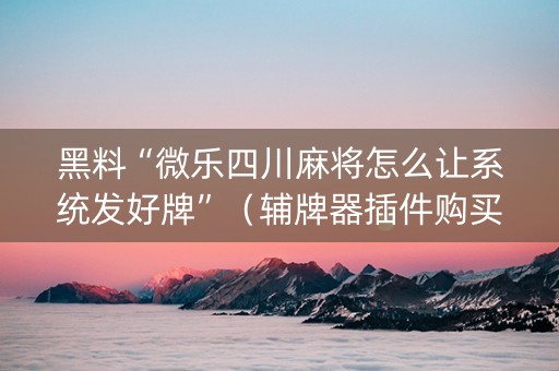 黑料“微乐四川麻将怎么让系统发好牌”（辅牌器插件购买)