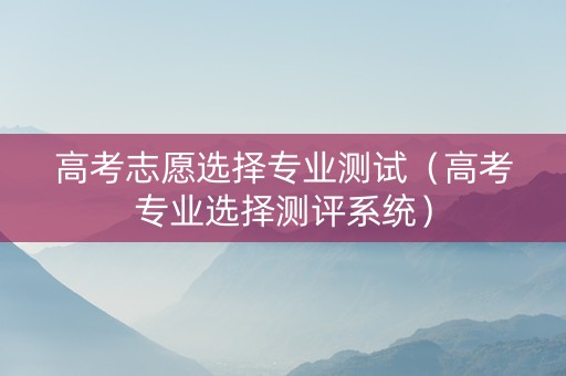 高考志愿选择专业测试（高考专业选择测评系统）