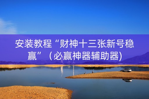 安装教程“财神十三张新号稳赢”（必赢神器辅助器)
