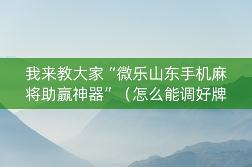 我来教大家“微乐山东手机麻将助赢神器”（怎么能调好牌)