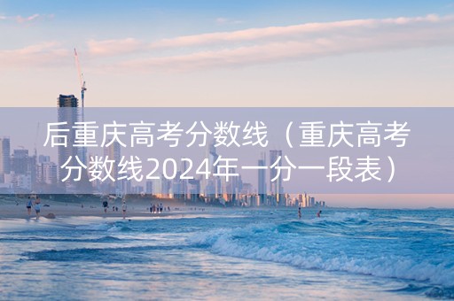 后重庆高考分数线（重庆高考分数线2024年一分一段表）