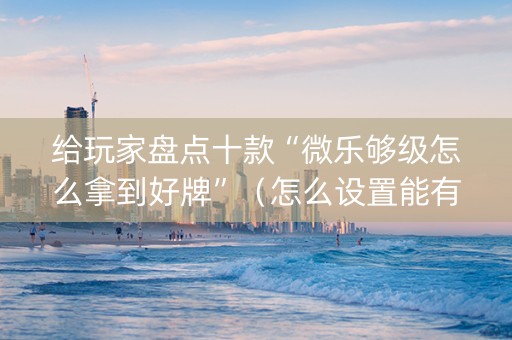 给玩家盘点十款“微乐够级怎么拿到好牌”（怎么设置能有好牌)