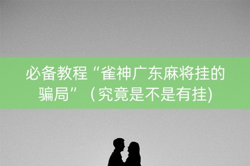 必备教程“雀神广东麻将挂的骗局”（究竟是不是有挂)