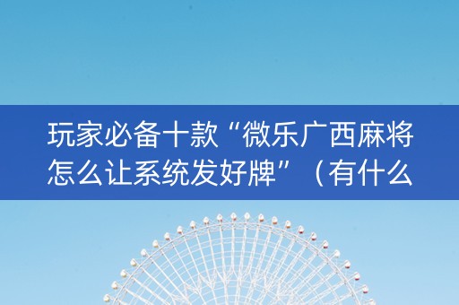 玩家必备十款“微乐广西麻将怎么让系统发好牌”（有什么诀窍)