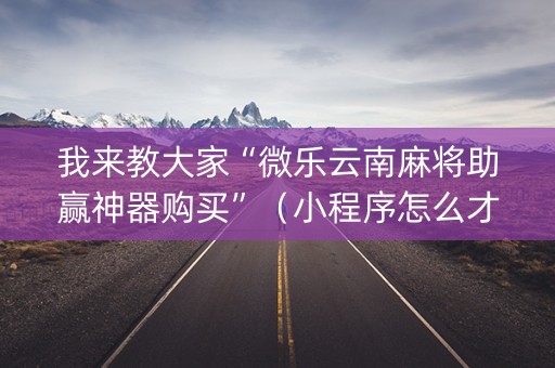 我来教大家“微乐云南麻将助赢神器购买”（小程序怎么才会赢)