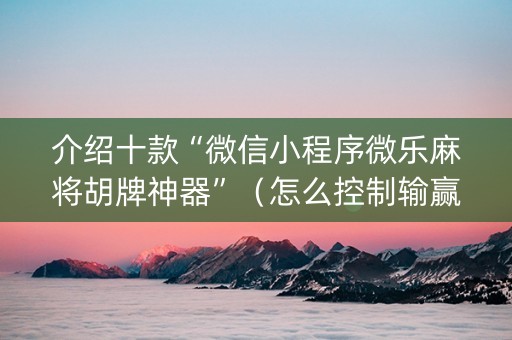 介绍十款“微信小程序微乐麻将胡牌神器”（怎么控制输赢)