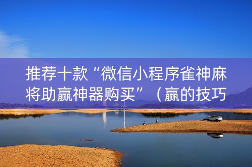 推荐十款“微信小程序雀神麻将助赢神器购买”（赢的技巧规律)