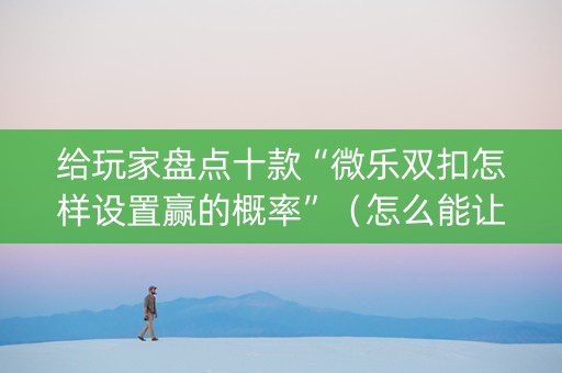 给玩家盘点十款“微乐双扣怎样设置赢的概率”（怎么能让牌好一点)