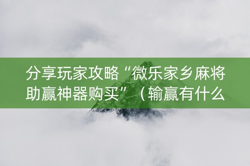 分享玩家攻略“微乐家乡麻将助赢神器购买”（输赢有什么规律)