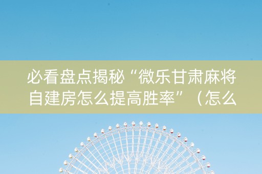 必看盘点揭秘“微乐甘肃麻将自建房怎么提高胜率”（怎么让系统给你发好牌)