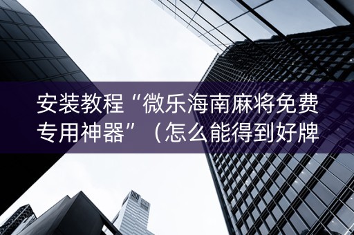安装教程“微乐海南麻将免费专用神器”（怎么能得到好牌)