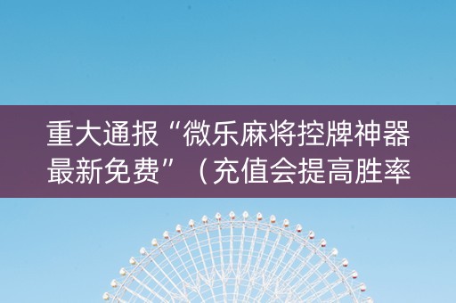 重大通报“微乐麻将控牌神器最新免费”（充值会提高胜率么)