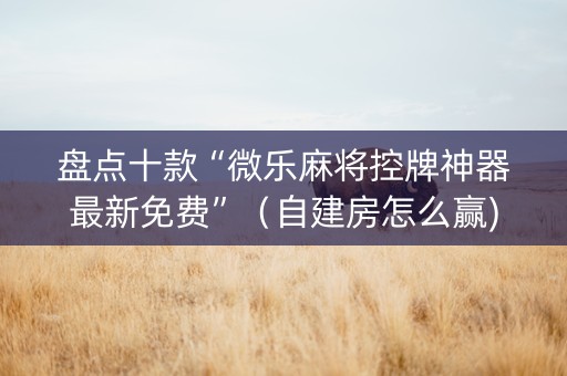 盘点十款“微乐麻将控牌神器最新免费”（自建房怎么赢)
