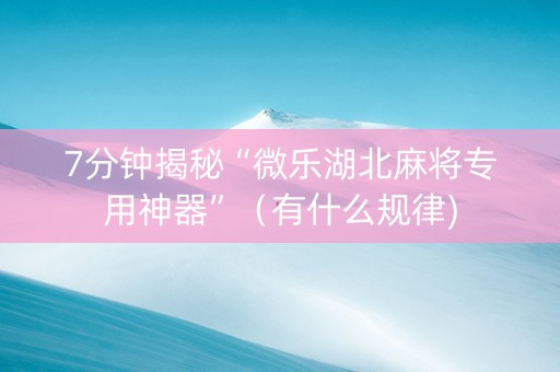 7分钟揭秘“微乐湖北麻将专用神器”（有什么规律)