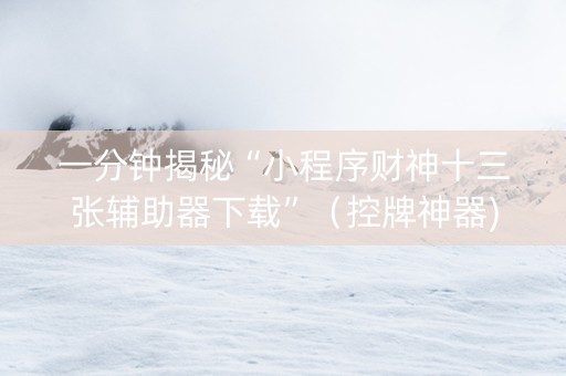 一分钟揭秘“小程序财神十三张辅助器下载”（控牌神器)