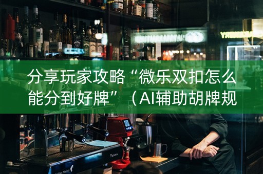 分享玩家攻略“微乐双扣怎么能分到好牌”（AI辅助胡牌规则)