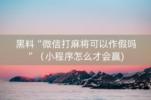 黑料“微信打麻将可以作假吗”（小程序怎么才会赢)