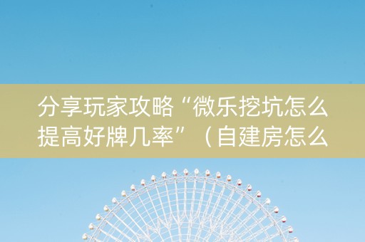 分享玩家攻略“微乐挖坑怎么提高好牌几率”（自建房怎么赢)