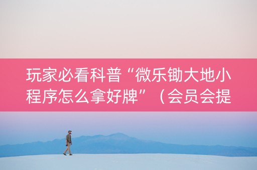 玩家必看科普“微乐锄大地小程序怎么拿好牌”（会员会提高胜率吗)