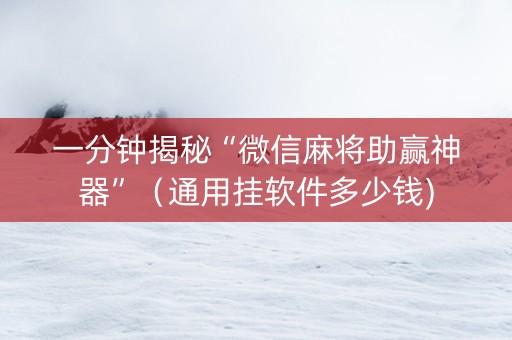 一分钟揭秘“微信麻将助赢神器”（通用挂软件多少钱)
