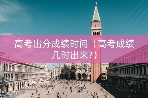 高考出分成绩时间（高考成绩几时出来?）