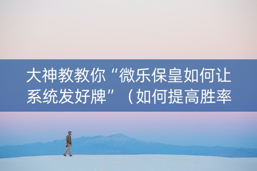 大神教教你“微乐保皇如何让系统发好牌”（如何提高胜率)