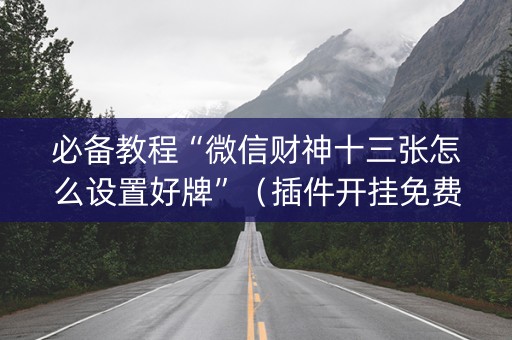 必备教程“微信财神十三张怎么设置好牌”（插件开挂免费AI)