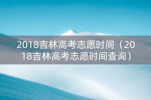 2018吉林高考志愿时间（2018吉林高考志愿时间查询）