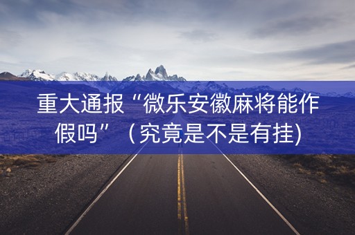 重大通报“微乐安徽麻将能作假吗”（究竟是不是有挂)