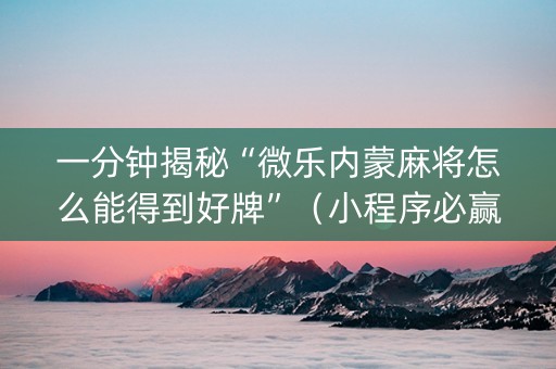 一分钟揭秘“微乐内蒙麻将怎么能得到好牌”（小程序必赢神器)