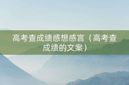 高考查成绩感想感言（高考查成绩的文案）